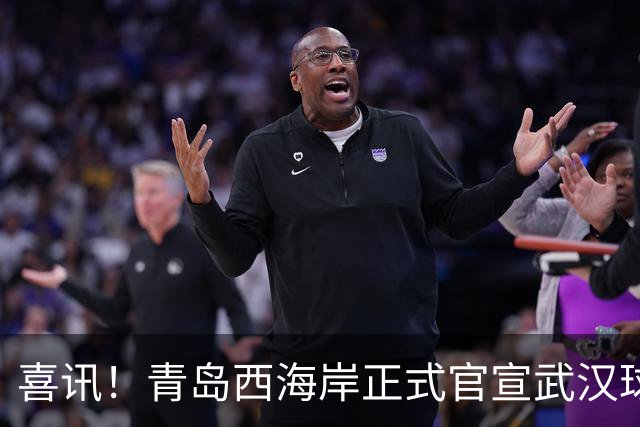 喜讯！青岛西海岸正式官宣武汉球迷老熟人租借加盟球队，值得期待