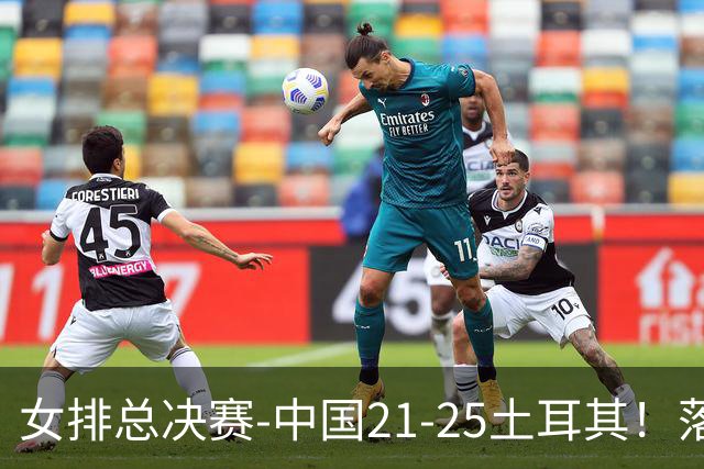 女排总决赛-中国21-25土耳其！落后8分追到2分仍输了，进决赛没戏