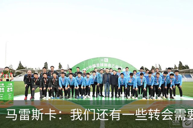 马雷斯卡：我们还有一些转会需要完成；麦卡杜明天无法出场
