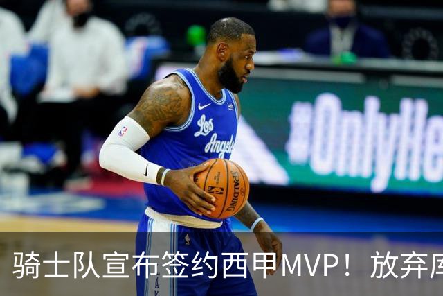 骑士队宣布签约西甲MVP！放弃库明加，仅愿提供底薪！