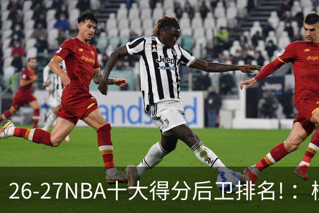 26-27NBA十大得分后卫排名! ：榜单大换血？华子还能顶住压力吗？【观篮高手】