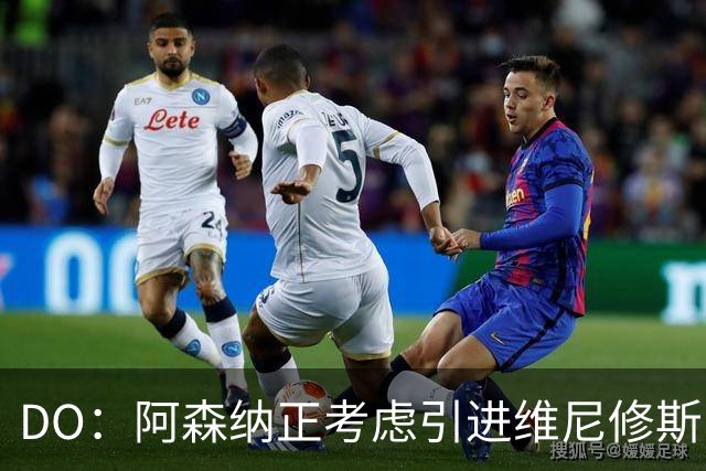 DO：阿森纳正考虑引进维尼修斯，皇马不愿让他自由身离队